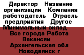 Директор › Название организации ­ Компания-работодатель › Отрасль предприятия ­ Другое › Минимальный оклад ­ 1 - Все города Работа » Вакансии   . Архангельская обл.,Новодвинск г.